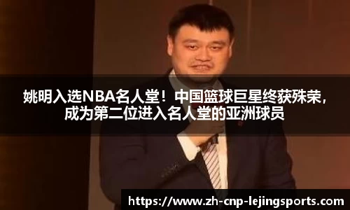 姚明入选NBA名人堂！中国篮球巨星终获殊荣，成为第二位进入名人堂的亚洲球员