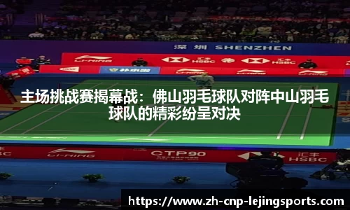 主场挑战赛揭幕战：佛山羽毛球队对阵中山羽毛球队的精彩纷呈对决